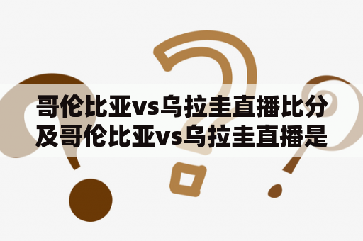 哥伦比亚vs乌拉圭直播比分及哥伦比亚vs乌拉圭直播是哪个平台？
