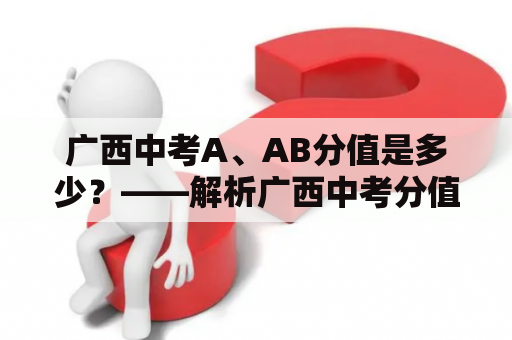 广西中考A、AB分值是多少？——解析广西中考分值体系