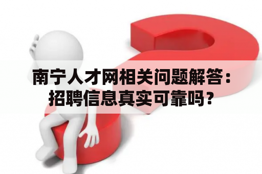 南宁人才网相关问题解答：招聘信息真实可靠吗？