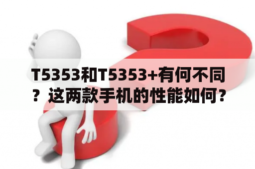 T5353和T5353+有何不同？这两款手机的性能如何？