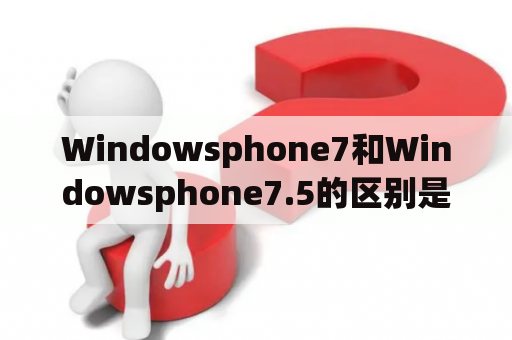 Windowsphone7和Windowsphone7.5的区别是什么？ - 了解这两个版本的主要差异