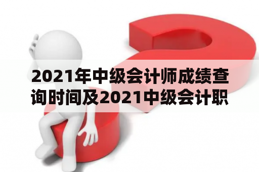 2021年中级会计师成绩查询时间及2021中级会计职称成绩查询时间？
