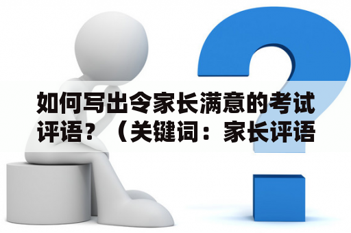 如何写出令家长满意的考试评语？（关键词：家长评语10条简短、考试）