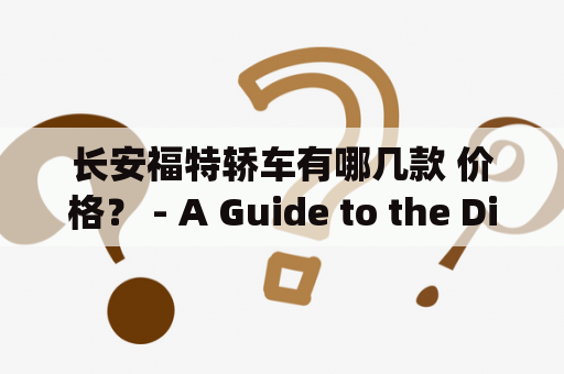 长安福特轿车有哪几款 价格？ - A Guide to the Different Changan Ford Sedan Models Available