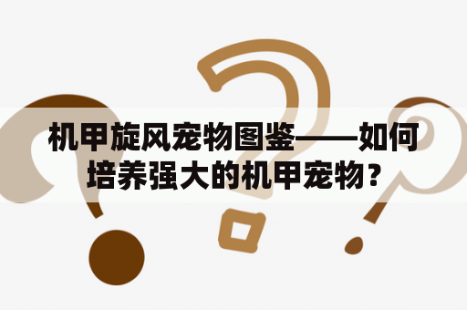 机甲旋风宠物图鉴——如何培养强大的机甲宠物？