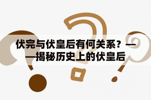 伏完与伏皇后有何关系？——揭秘历史上的伏皇后