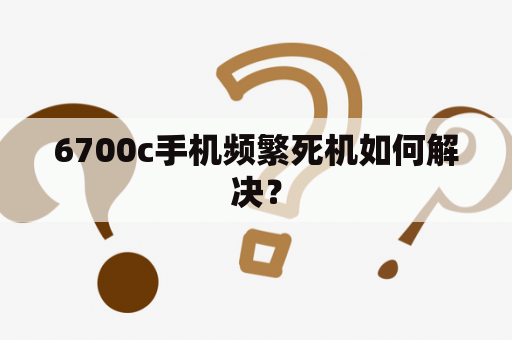 6700c手机频繁死机如何解决？