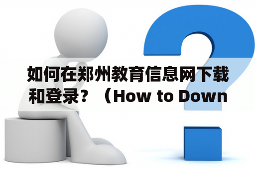 如何在郑州教育信息网下载和登录？（How to Download and Login to Zhengzhou Educational Information Network?）
