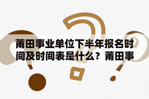 莆田事业单位下半年报名时间及时间表是什么？莆田事业单位是指由国家、地方政府及其组成部门创立、设立的、以提供公共产品和公共服务为主要职责的事业性组织。下半年的报名时间一般是指7月至12月期间，机构或单位会根据自身的实际情况，确定具体的报名时间线。
