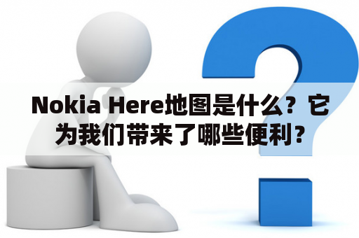 Nokia Here地图是什么？它为我们带来了哪些便利？