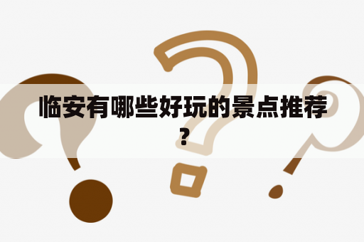 临安有哪些好玩的景点推荐？