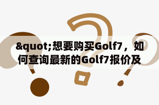 "想要购买Golf7，如何查询最新的Golf7报价及价格？"