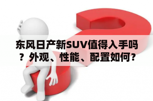 东风日产新SUV值得入手吗？外观、性能、配置如何？