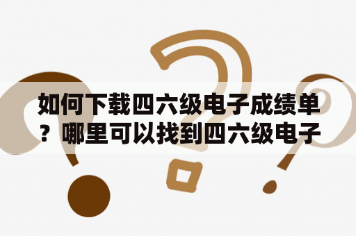 如何下载四六级电子成绩单？哪里可以找到四六级电子成绩单下载入口？