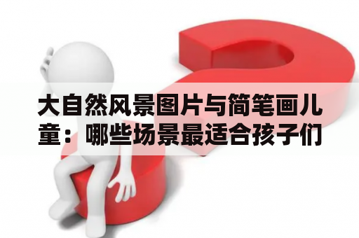 大自然风景图片与简笔画儿童：哪些场景最适合孩子们欣赏？
