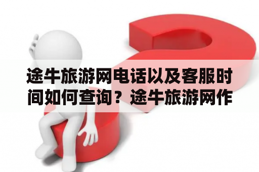 途牛旅游网电话以及客服时间如何查询？途牛旅游网作为一家专业的旅游服务网站，在为广大旅游爱好者提供优质服务的同时，也注重用户体验。因此，在网站首页中设置了相应的电话客服，以方便用户在遇到问题时能够及时咨询解决。那么，如何查询途牛旅游网电话以及客服时间呢？