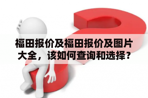 福田报价及福田报价及图片大全，该如何查询和选择？