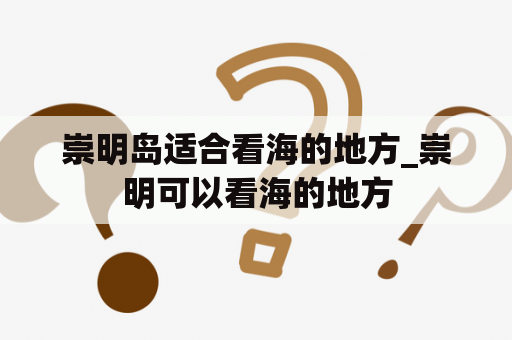 崇明岛适合看海的地方_崇明可以看海的地方