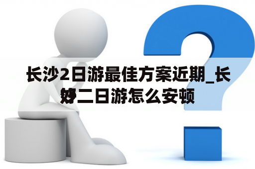 长沙2日游最佳方案近期_长沙二日游怎么安顿
好
