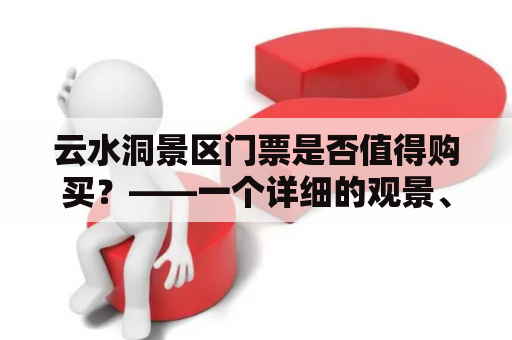 云水洞景区门票是否值得购买？——一个详细的观景、探险、体验报告