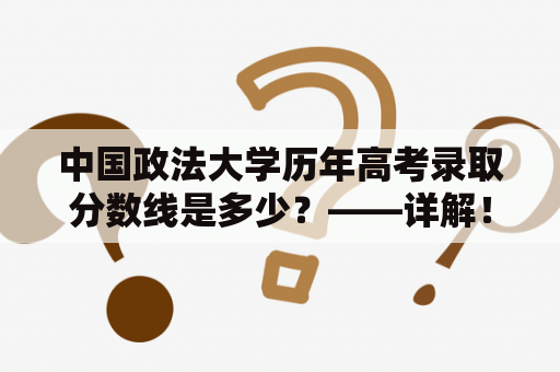 中国政法大学历年高考录取分数线是多少？——详解！