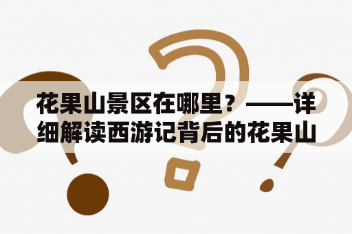 花果山景区在哪里？——详细解读西游记背后的花果山