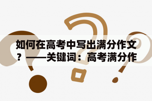 如何在高考中写出满分作文？——关键词：高考满分作文、赏析点评、精选范文