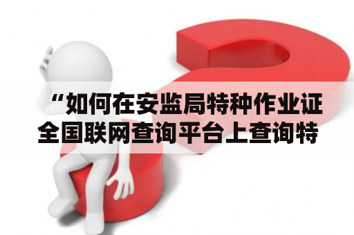 “如何在安监局特种作业证全国联网查询平台上查询特种作业证？”——一个详细的指南