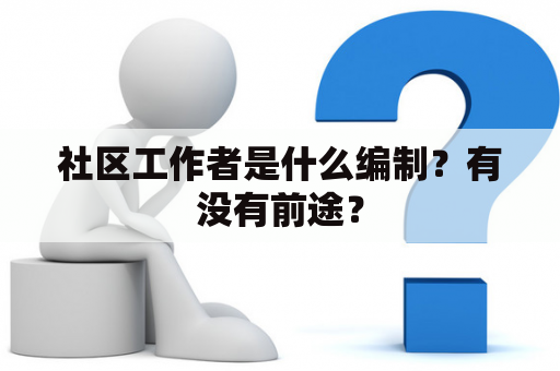 社区工作者是什么编制？有没有前途？