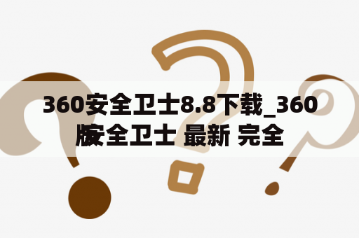 360安全卫士8.8下载_360 安全卫士 最新 完全
版