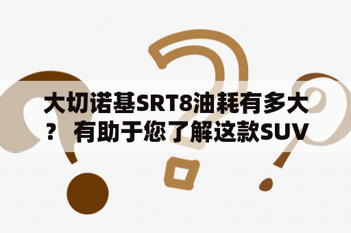 大切诺基SRT8油耗有多大？ 有助于您了解这款SUV的油耗情况。这款车型的油耗对于许多人来说是一个关键的因素，因为它不仅影响到车主的经济负担，还可能影响到车辆的性能和价值。