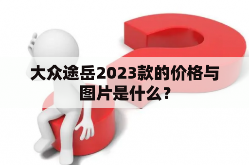 大众途岳2023款的价格与图片是什么？