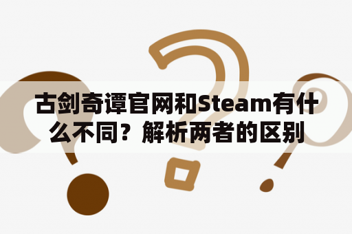 古剑奇谭官网和Steam有什么不同？解析两者的区别