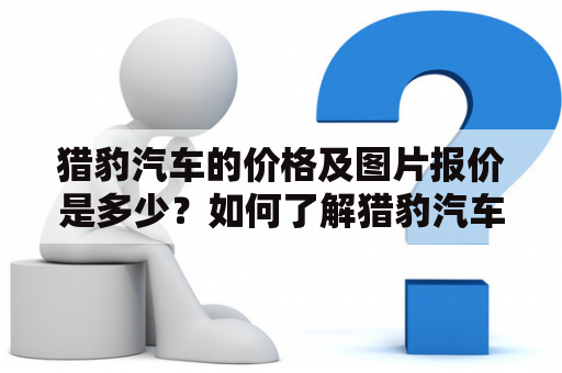猎豹汽车的价格及图片报价是多少？如何了解猎豹汽车的报价及车型图片？