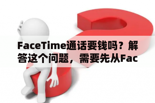 FaceTime通话要钱吗？解答这个问题，需要先从FaceTime这个应用说起。FaceTime是苹果公司推出的一款视频通话应用，它可以免费地让用户进行视频通话。但是，在使用FaceTime时需要考虑几个因素。