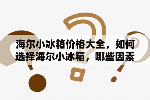海尔小冰箱价格大全，如何选择海尔小冰箱，哪些因素影响海尔小冰箱价格？