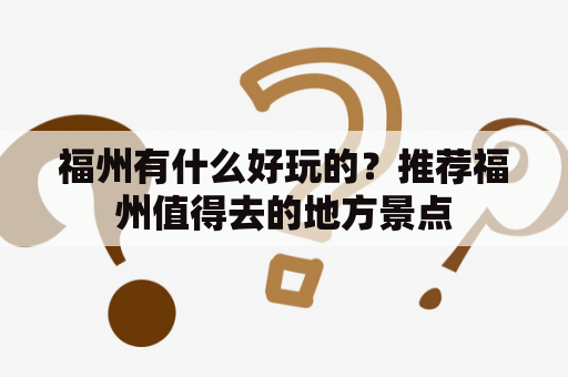 福州有什么好玩的？推荐福州值得去的地方景点