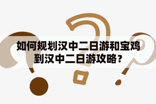 如何规划汉中二日游和宝鸡到汉中二日游攻略？