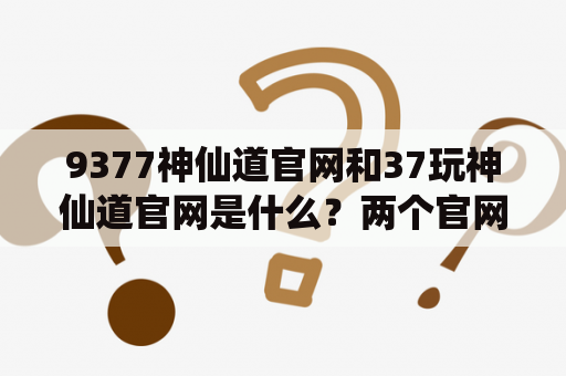9377神仙道官网和37玩神仙道官网是什么？两个官网有何异同之处？