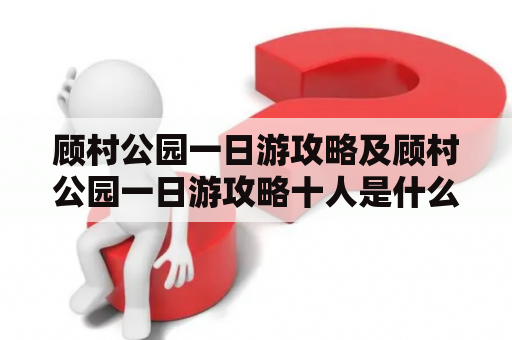 顾村公园一日游攻略及顾村公园一日游攻略十人是什么？