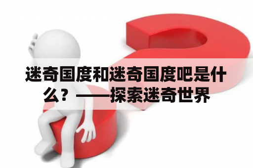 迷奇国度和迷奇国度吧是什么？——探索迷奇世界