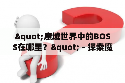"魔域世界中的BOSS在哪里？" - 探索魔域世界的强大BOSS