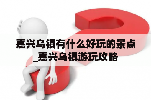 嘉兴乌镇有什么好玩的景点_嘉兴乌镇游玩攻略