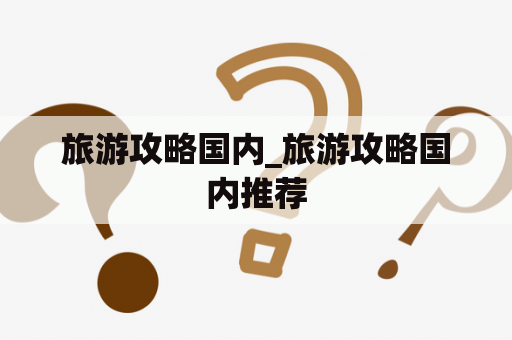 旅游攻略国内_旅游攻略国内推荐