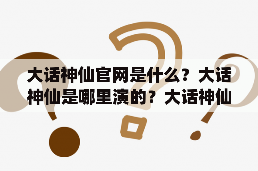 大话神仙官网是什么？大话神仙是哪里演的？大话神仙官网上有哪些内容？了解一下！