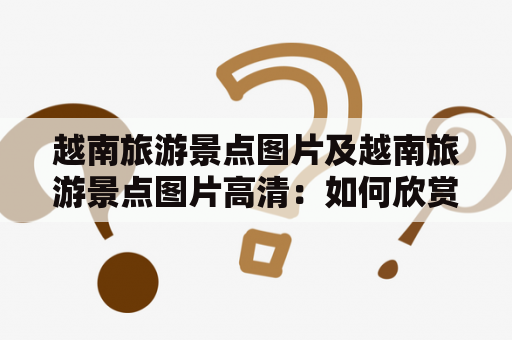 越南旅游景点图片及越南旅游景点图片高清：如何欣赏越南独特的旅游景点？