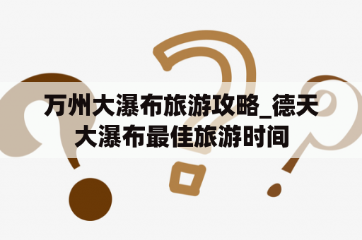 万州大瀑布旅游攻略_德天大瀑布最佳旅游时间