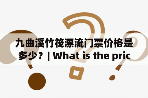 九曲溪竹筏漂流门票价格是多少？| What is the price of tickets for the Nine Bend Stream Bamboo Raft Drifting?