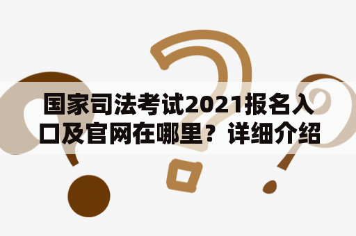国家司法考试2021报名入口及官网在哪里？详细介绍报名入口和考试网站