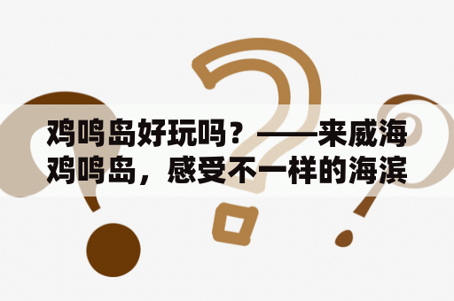 鸡鸣岛好玩吗？——来威海鸡鸣岛，感受不一样的海滨游玩